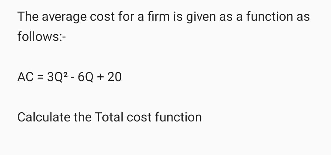 The average cost for a firm is given as a function as
follows:-
AC 3Q²-6Q + 20
=
Calculate the Total cost function
