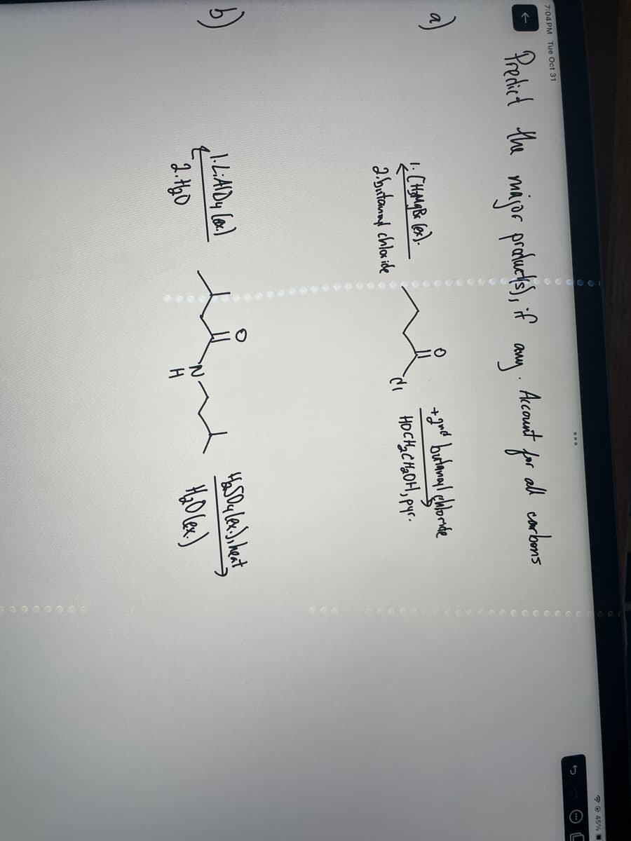 7:04 PM Tue Oct 31
a)
Predict the
major products), if
1. (HsMqBx (ex).
2.butanyl chloride
1.L.AlDy (ex.)
2.1₂0
Account for
any
all carbons
+ quer butamayl chloride
а носнасна он, рус.
الحاله مهند
H
H2SO4 (ex.), heat
45% =
L