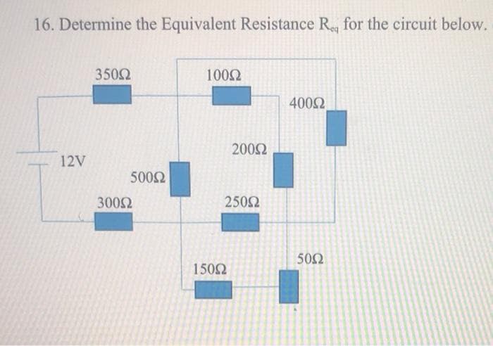 16. Determine the Equivalent Resistance R, for the circuit below.
3502
1002
4002
2002
12V
5002
3002
2502
502
1502
