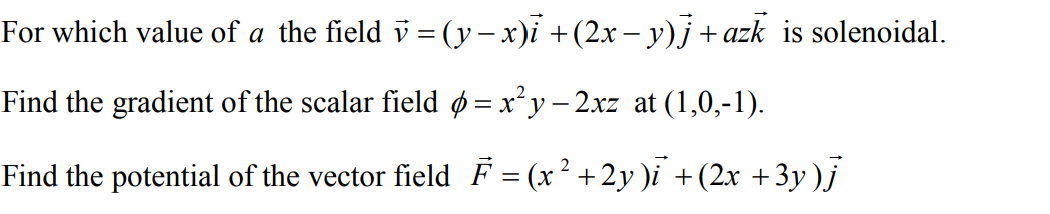 For which value of a the field i = (y –x)i +(2x – y)j + azk is solenoidal.
Find the gradient of the scalar field ø=x²y – 2xz at (1,0,-1).
Find the potential of the vector field F = (x² +2y )i +(2x +3y)j
