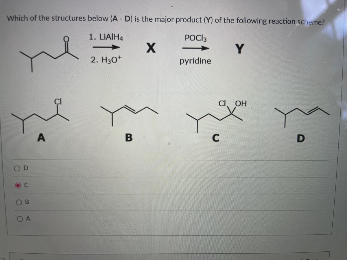 Which of the structures below (A - D) is the major product (Y) of the following reaction scheme?
1. LiAlH4
POCI 3
ne
O
C
B
OA
A
2. H3O+
B
X
pyridine
CI
C
Y
OH
D