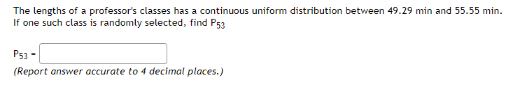 The lengths of a professor's classes has a continuous uniform distribution between 49.29 min and 55.55 min.
If one such class is randomly selected, find P53
P53 =
(Report answer accurate to 4 decimal places.)