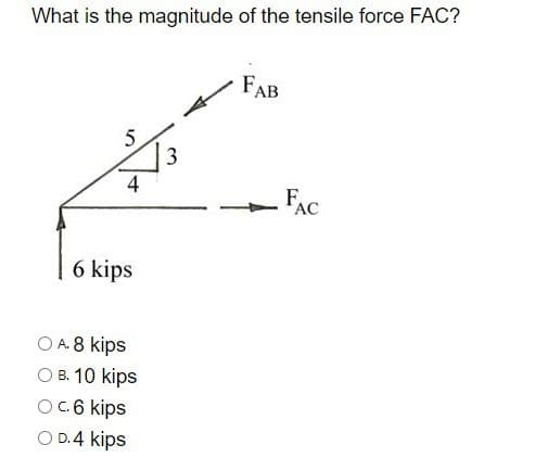 What is the magnitude of the tensile force FAC?
5
3
4
6 kips
A. 8 kips
○ B. 10 kips
O c.6 kips
D.4 kips
FAB
FAC