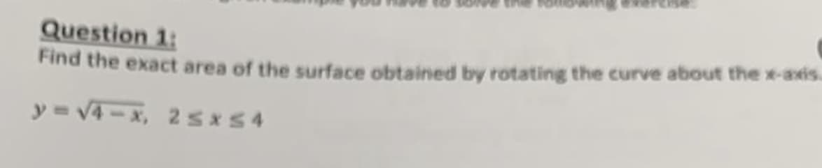 Question 1:
Find the exact area of the surface obtained by rotating the curve about the x-axis.
y=√4-x, 2 ≤x≤4