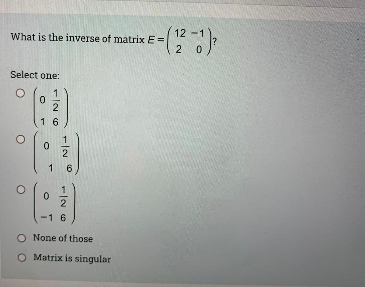 What is the inverse of matrix E =
Select one:
1
2
1 6
0
°(
O
0
2
1 6
0
2
-1 6
-(12-1)²
0
O None of those
O Matrix is singular