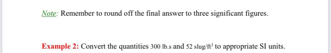 Note: Remember to round off the final answer to three significant figures.
Example 2: Convert the quantities 300 lb.s and 52 slug/ft° to appropriate SI units.
