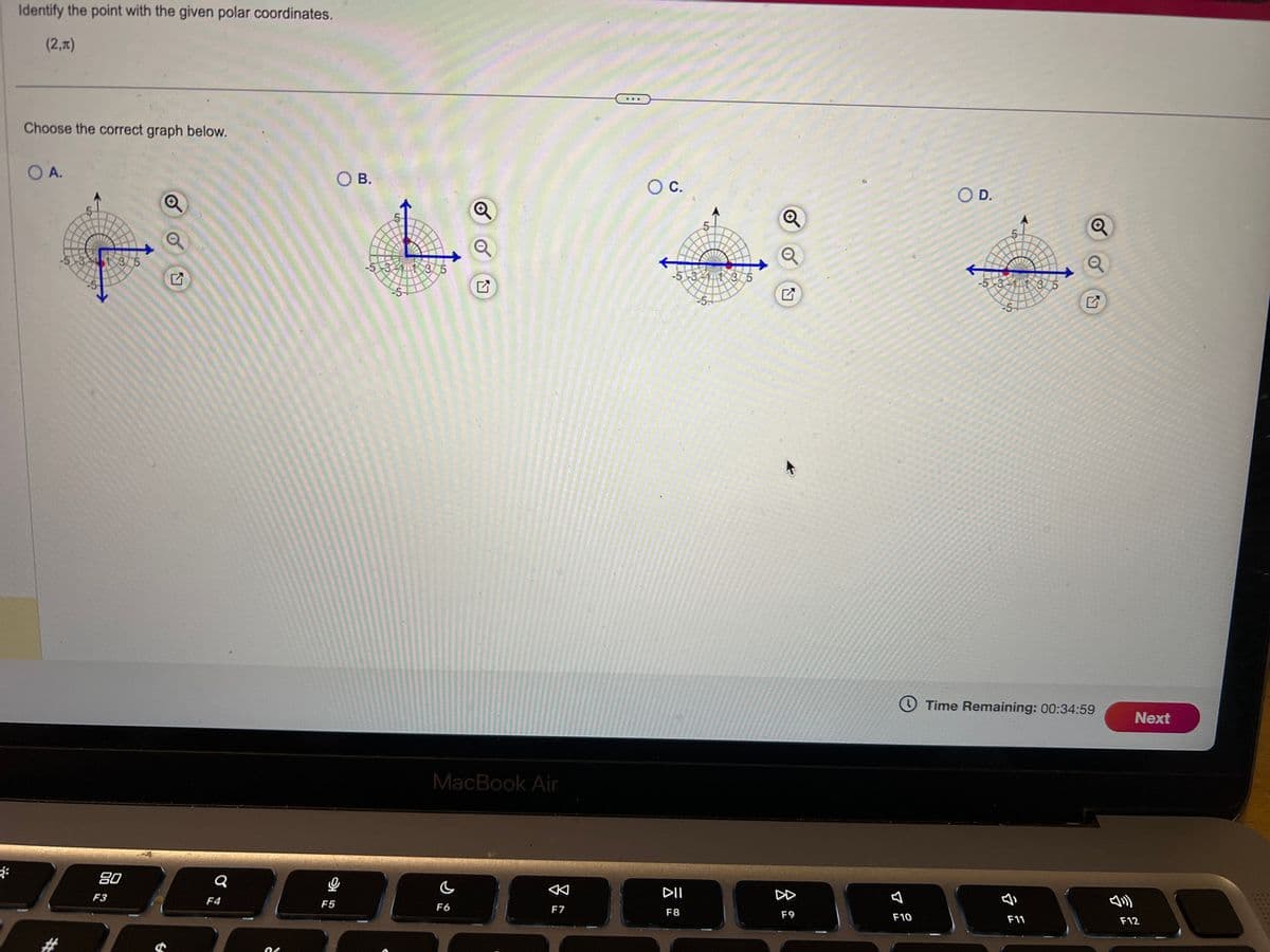 Identify the point with the given polar coordinates.
(2,π)
Choose the correct graph below.
OA.
E
80
F3
F4
○ B.
○ C.
Q
5
✓
K
-5-331
MacBook Air
a
C
F5
F6
-5
35
Q
E
O D.
Q
5-
35
Time Remaining: 00:34:59
2
DII
DD
༢
F7
F8
F9
F10
F11
F12
Next