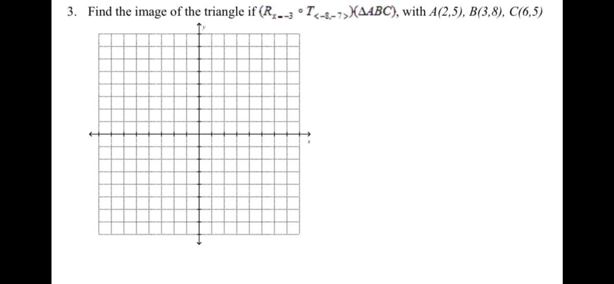 3. Find the image of the triangle if (R₂-3 °T<-8-7>)(AABC), with A(2,5), B(3,8), C(6,5)