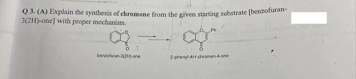 Q 3. (A) Explain the synthesis of chromone from the given starting substrate [benzofuran-
3(2H)-one] with proper mechanism.
Ph
benzofuran-3(2H)-one
2-phenyl-4H-chromen-4-one
