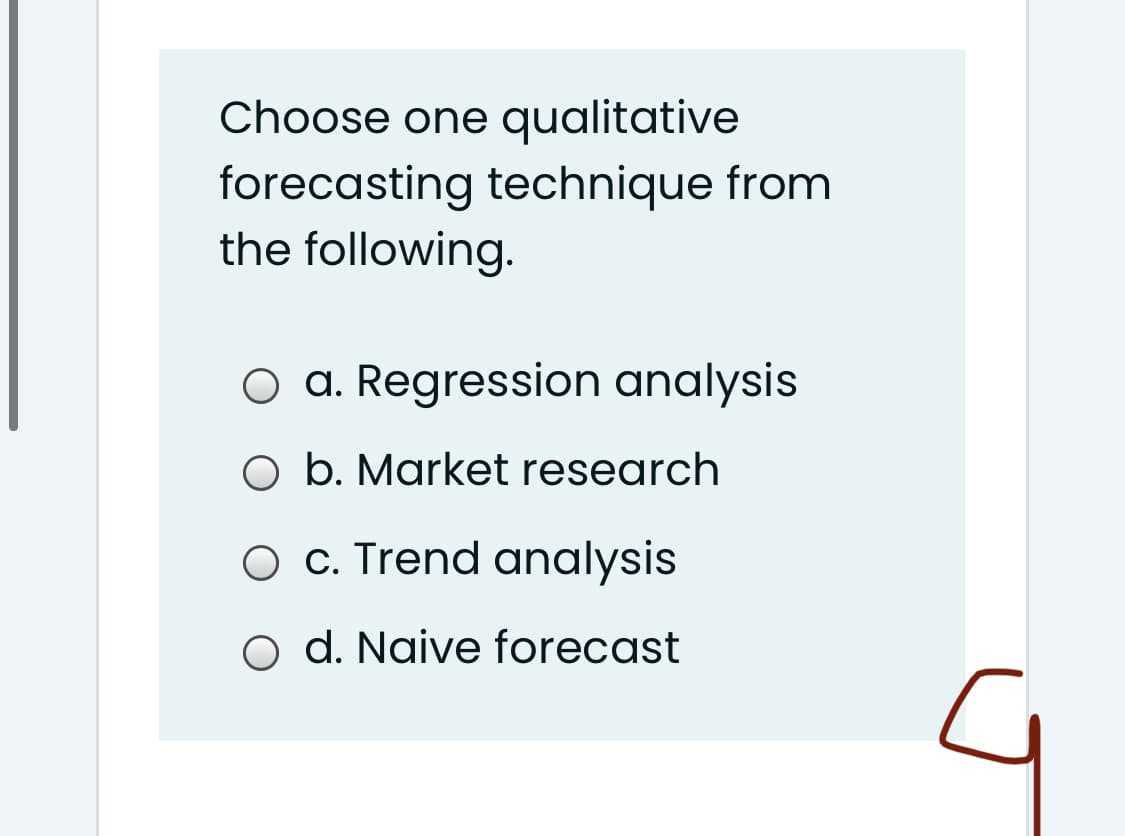Choose one qualitative
forecasting technique from
the following.
a. Regression analysis
O b. Market research
O c. Trend analysis
o d. Naive forecast
