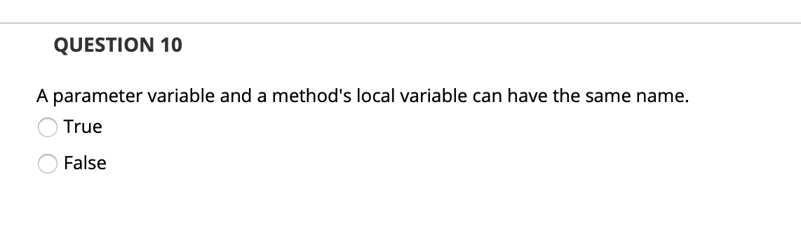 QUESTION 10
A parameter variable and a method's local variable can have the same name.
True
False
