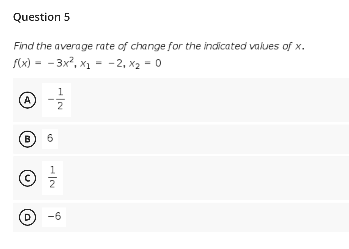 Question 5
Find the average rate of change for the indicated values of x.
f(x) = - 3x², x1 = -2, x2 = 0
- 2, x2 = 0
1
- -
2
В
6.
1
C)
(D
-6
