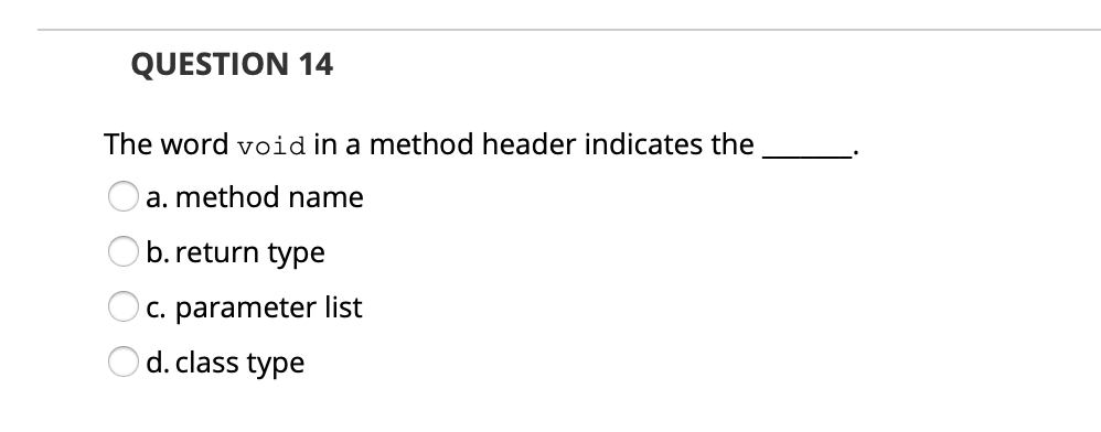 QUESTION 14
The word void in a method header indicates the
a. method name
b. return type
C. parameter list
d. class type
