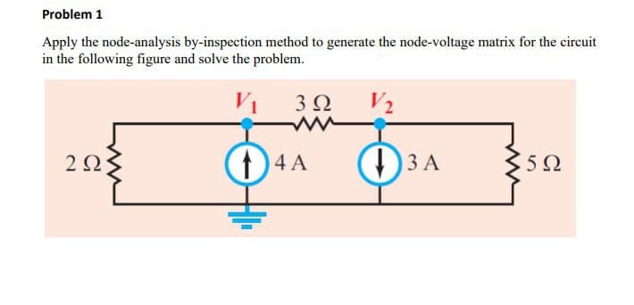 Problem 1
Apply the node-analysis by-inspection method to generate the node-voltage matrix for the circuit
in the following figure and solve the problem.
ΖΩΣ
V
3Ω
V2
14A
Φιλ
3502