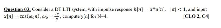 Question 03: Consider a DT LTI system, with impulse response h[n] = a"u[n], |a| < 1, and input
x[n] = cos(@,n),wo =
2n
compute y[n] for N=4.
|CLO 2, C4]
%3D
N
