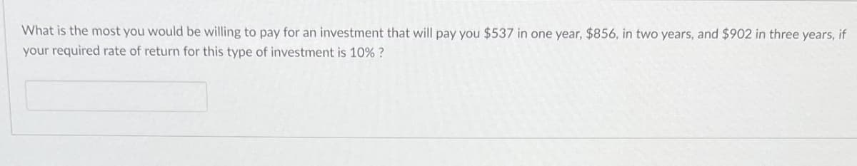 What is the most you would be willing to pay for an investment that will pay you $537 in one year, $856, in two years, and $902 in three years, if
your required rate of return for this type of investment is 10% ?