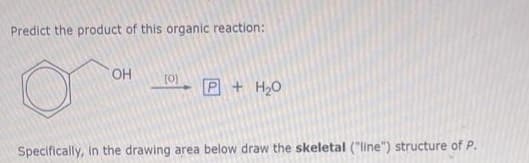 Predict the product of this organic reaction:
OH [0] P+H₂0
Specifically, in the drawing area below draw the skeletal ("line") structure of P.