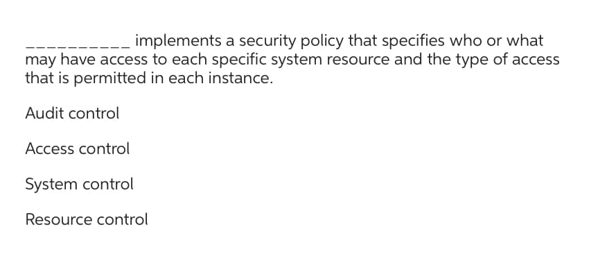 implements a security policy that specifies who or what
may have access to each specific system resource and the type of access
that is permitted in each instance.
Audit control
Access control
System control
Resource control