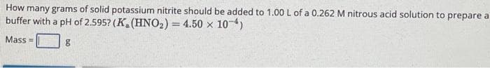 How many grams of solid potassium nitrite should be added to 1.00 L of a 0.262 M nitrous acid solution to prepare a
buffer with a pH of 2.595? (K. (HNO₂) = 4.50 × 10-4)
Mass=
8