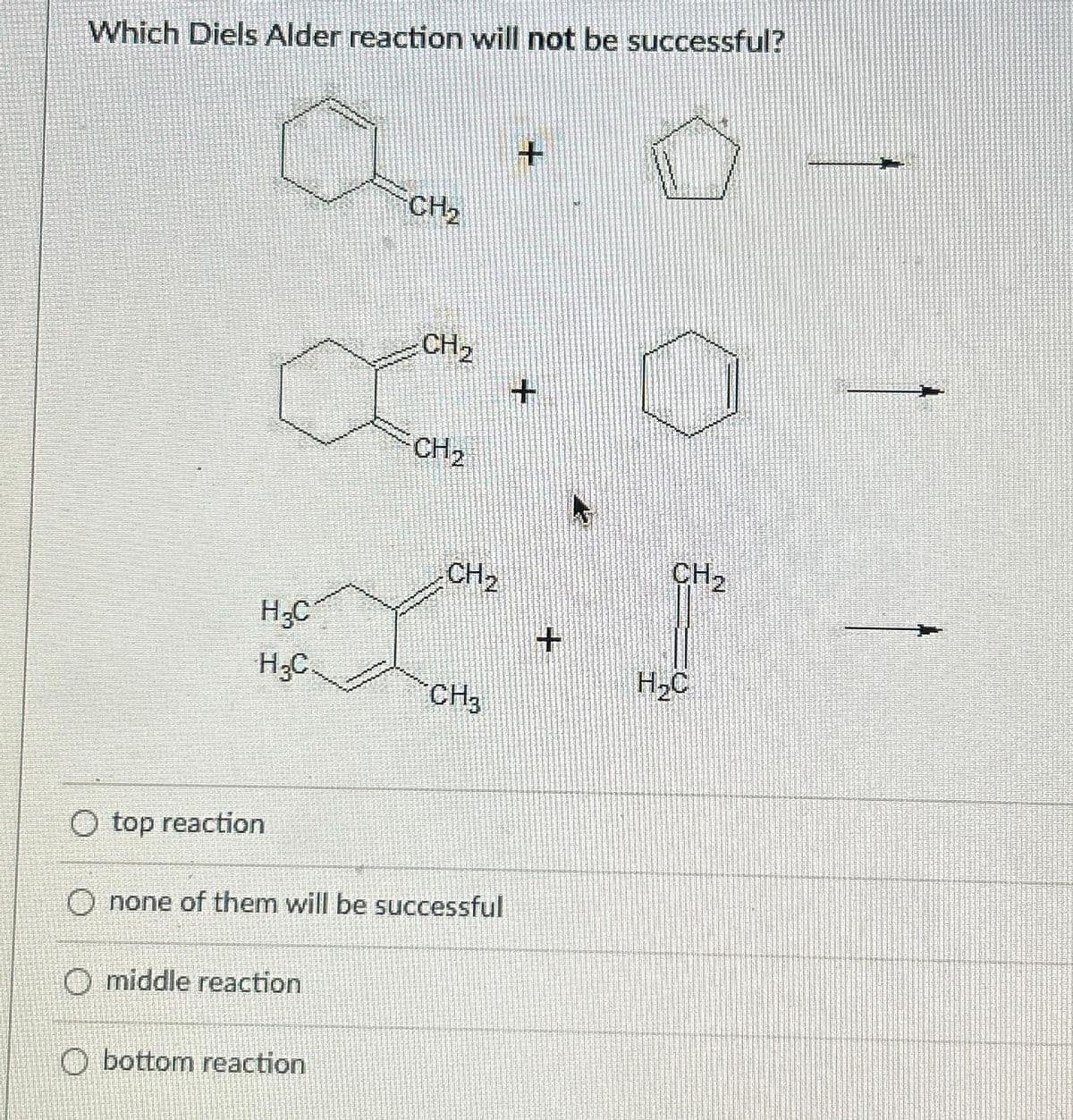 Which Diels Alder reaction will not be successful?
a
H₂C
H₂C
O top reaction
middle reaction
CH₂
Obottom reaction
CH₂
CH₂
CH₂
none of them will be successful
CH3
+
+
+
CH₂
H₂C