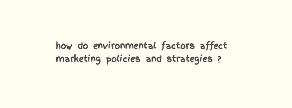 how do environmental factors affect
marketing policies and strategies ?
