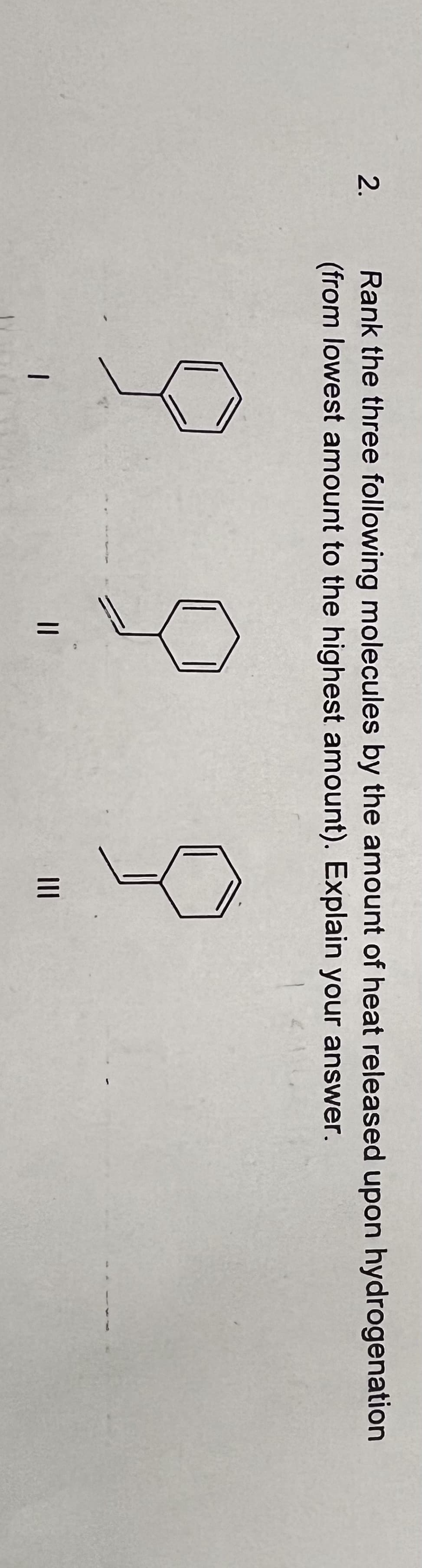 2.
Rank the three following molecules by the amount of heat released upon hydrogenation
(from lowest amount to the highest amount). Explain your answer.
9
1
|||