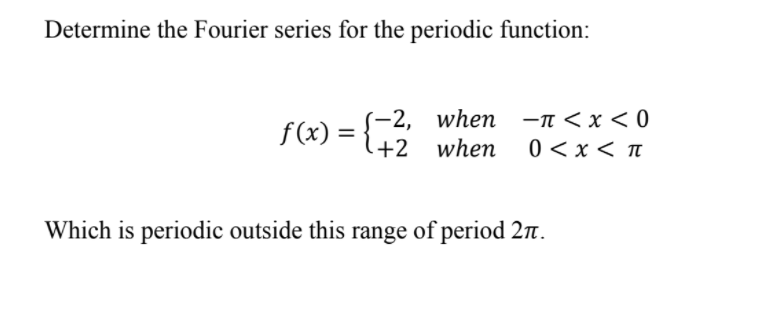 Determine the Fourier series for the periodic function:
{-2, when
+2 when
—п <x<0
f(x) =
0 < x < n
Which is periodic outside this range of period 2n.
