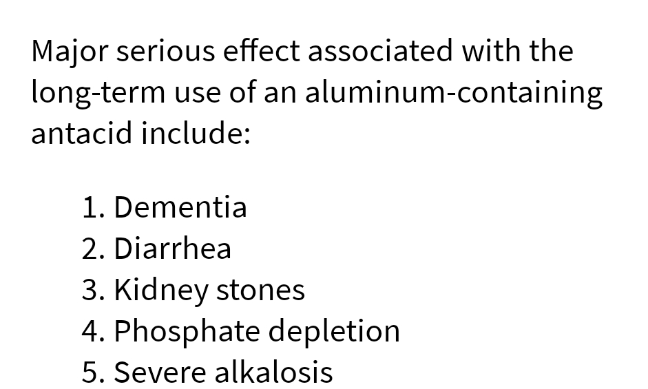 Major serious effect associated with the
long-term use of an aluminum-containing
antacid include:
1. Dementia
2. Diarrhea
3. Kidney stones
4. Phosphate depletion
5. Severe alkalosis
