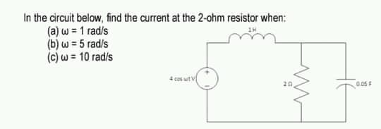 In the circuit below, find the current at the 2-ohm resistor when:
(a) w = 1 rad/s
(b) w = 5 rad/s
(c) w = 10 rad/s
4 cos ut v
20
0.05 F
