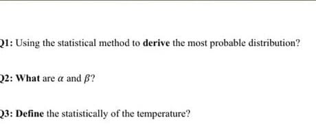 Q1: Using the statistical method to derive the most probable distribution?
Q2: What are a and B?
Q3: Define the statistically of the temperature?
