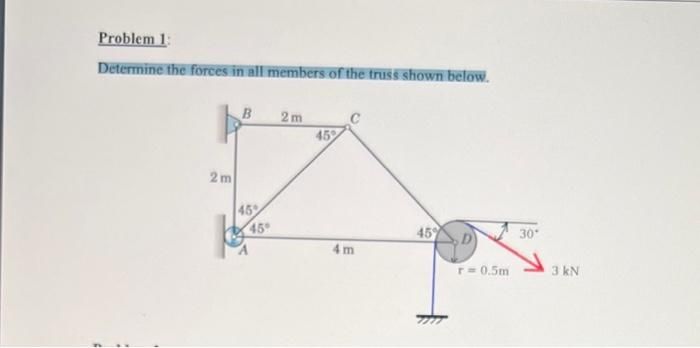 Problem 1:
Determine the forces in all members of the truss shown below.
2m
B
45%
45
2m
45%
с
4m
45%
D
r = 0.5m
30*
3 kN