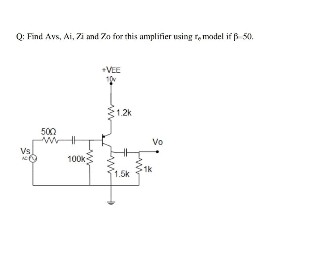Q: Find Avs, Ai, Zi and Zo for this amplifier using re model if B=50.
+VEE
10v
1.2k
500
Vo
Vs
100k
AC
1k
1.5k
