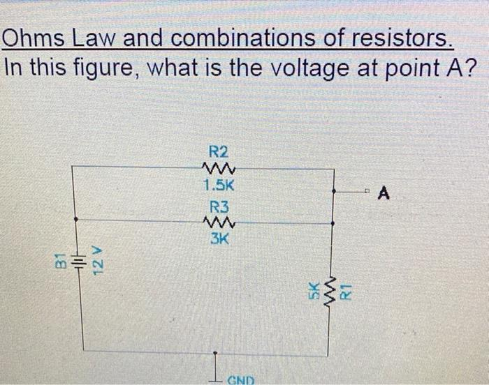 Ohms Law and combinations of resistors.
In this figure, what is the voltage at point A?
R2
1.5K
A
R3
3K
GND
B1
12 V
5K
R1

