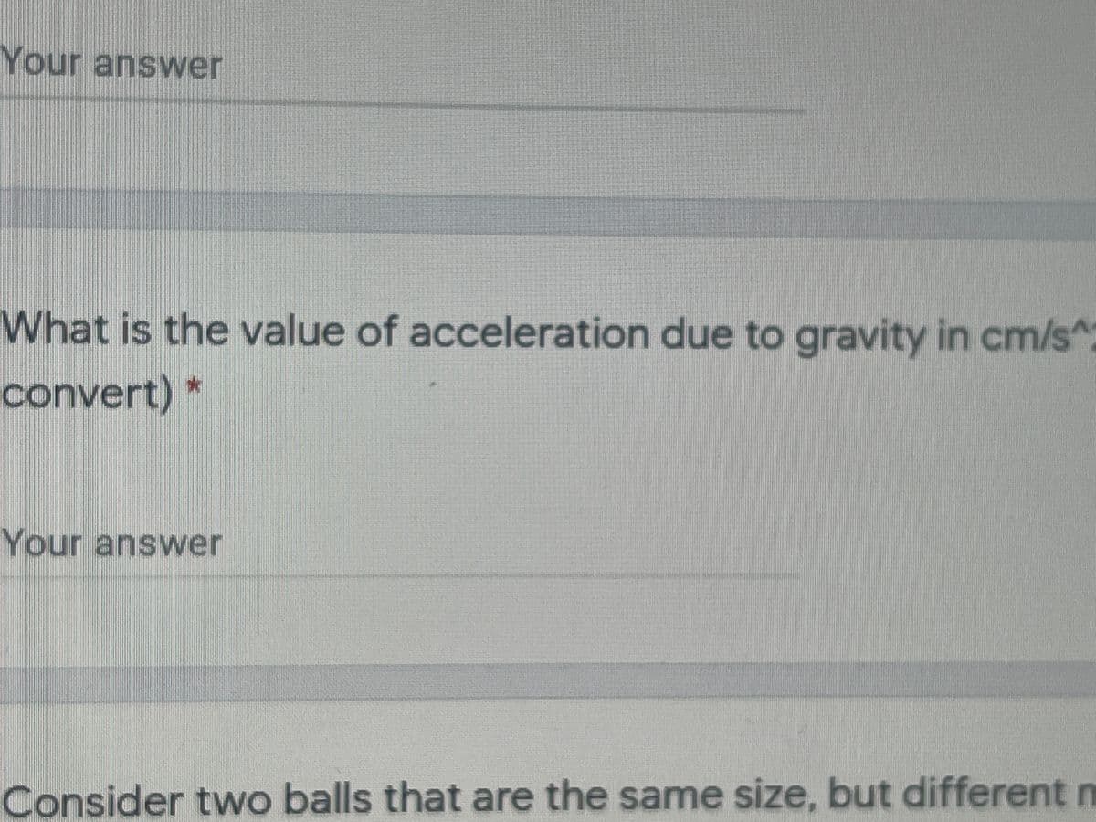 Your answer
What is the value of acceleration due to gravity in cm/s^
convert) *
Your answer
Consider two balls that are the same size, but different n
