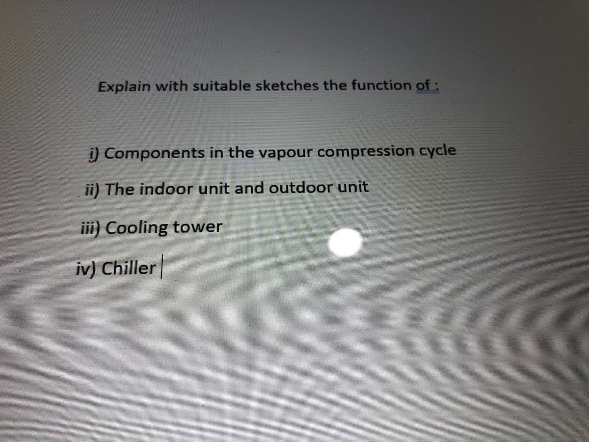 Explain with suitable sketches the function of:
i) Components in the vapour compression cycle
ii) The indoor unit and outdoor unit
iii) Cooling tower
iv) Chiller|
