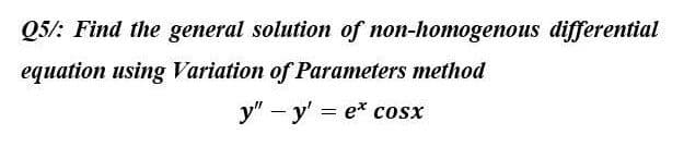 Q5/: Find the general solution of non-homogenous differential
equation using Variation of Parameters method
y" - y' = ex cosx