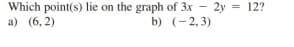 Which point(s) lie on the graph of 3x - 2y = 12?
a) (6, 2)
b) (-2,3)
