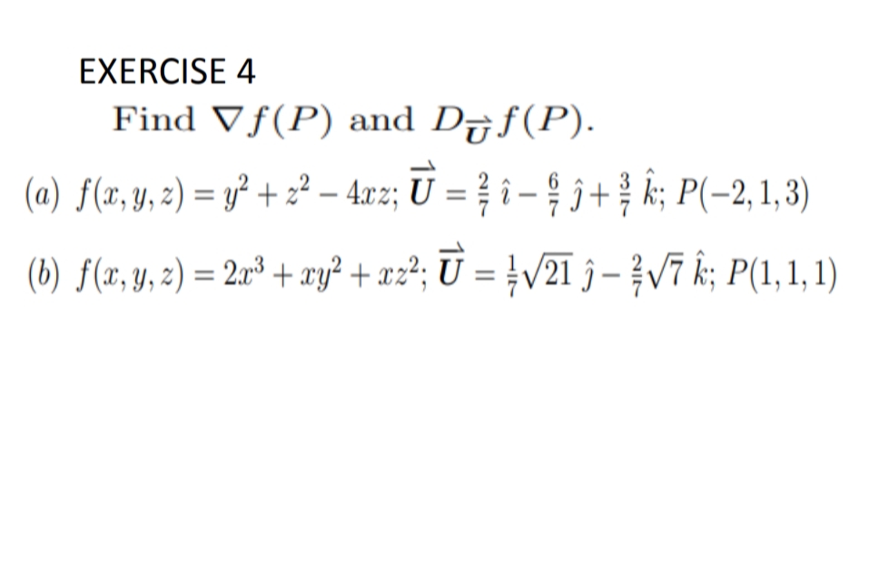 EXERCISE 4
Find Vƒ(P) and D7f(P).
(a) f(x, y, 2) = y² + 2² – 4cz; U = } î – § § +; P(-2,1,3)
(b) f(r, y, 2) = 2r° + xy? + x2²; Ū = }V21 j – }V7 k; P(1,1, 1)
%3D
