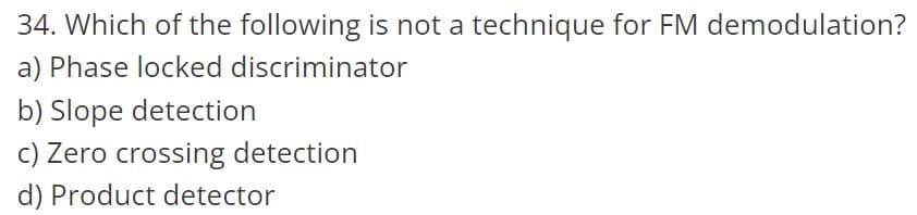 34. Which of the following is not a technique for FM demodulation?
a) Phase locked discriminator
b) Slope detection
c) Zero crossing detection
d) Product detector
