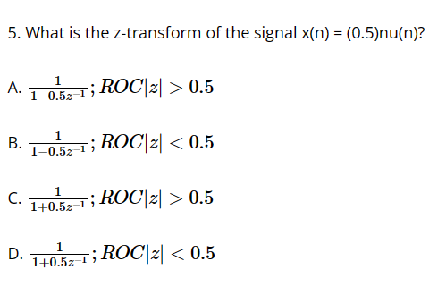 5. What is the z-transform of the signal x(n) = (0.5)nu(n)?
A.
B.
C.
D.
1
1-0.52-
1
1-0.5z
T; ROC|2|> 0.5
; ROC|z| < 0.5
ROC|2|> 0.5
1; ROC|2 <0.5
1
1+0.5z-1
1
1+0.52-1
