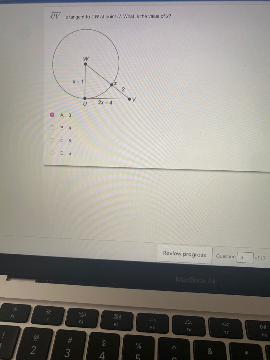 UV is tangent to oW at point U. What is the value of x?
W
X- 1
2.
2x - 4
A. 3
В. 4
C. 5
D. 6
Review progress
Question 5
of 17
MacBook Air
80
DII
F1
F2
F3
F4
F5
F6
F7
F8
23
%24
2
O O
O O
