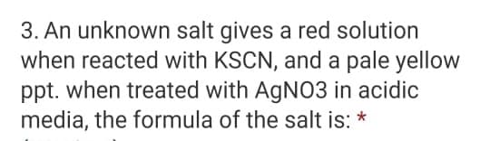 3. An unknown salt gives a red solution
when reacted with KSCN, and a pale yellow
ppt. when treated with AGNO3 in acidic
media, the formula of the salt is: *
