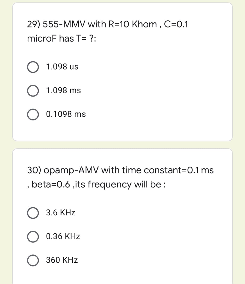 29) 555-MM with R=10 Khom, C=0.1
microF has T= ?:
O 1.098 us
1.098 ms
0.1098 ms
30) opamp-AMV with time constant=0.1 ms
, beta=0.6 ,its frequency will be :
3.6 KHz
0.36 KHz
360 KHz
