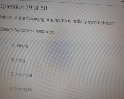 Question 39 of 50
Which of the following organisms is radially symmetrical?
Select the correct response:
OA Hydra
B Frog
C Ameoba
D. Sponges
