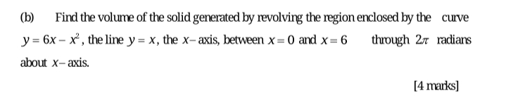 (b)
Find the volume of the solid generated by revolving the region enclosed by the curve
y = 6x – x' , the line y = x, the x- axis, between x = 0 and x= 6
through 27 radians
about x- axis.
[4 marks]
