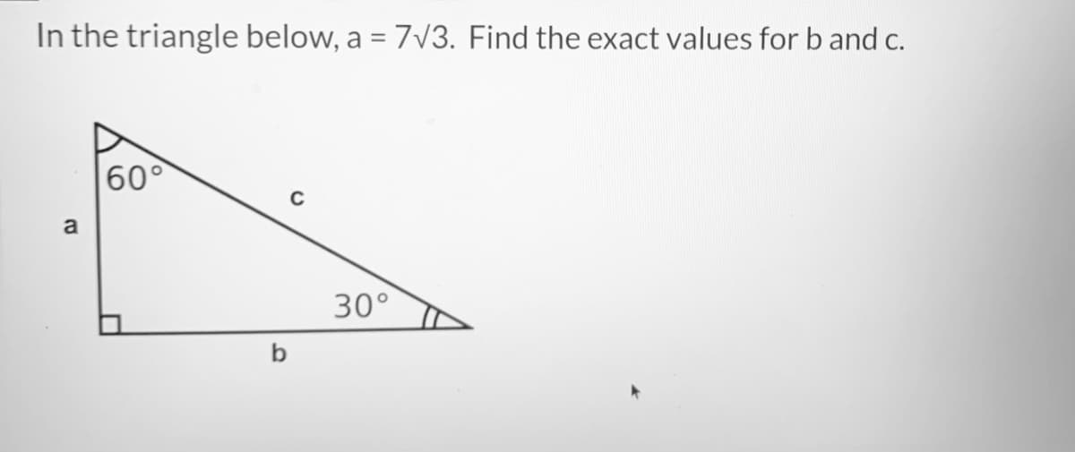 In the triangle below, a = 7v3. Find the exact values for b and c.
%3D
60°
C
a
30°
b
