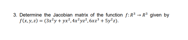 3. Determine the Jacobian matrix of the function f:R³ → R³ given by
f(x, y, z) = (3x²y + yx²,4x²yz², 6xz³ + 5y²z).
