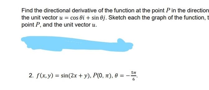 Find the directional derivative of the function at the point Pin the direction
the unit vector u = cos ôi + sin 0j. Sketch each the graph of the function, t
point P, and the unit vector u.
2. f(x,y) = sin(2x + y), P(0, n), 0 = -.
