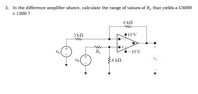 3. In the difference amplifier shown, calculate the range of values of R, that yields a CMRR
≥ 1500 ?
Pa
3 ΚΩ
www
Μ
+
Μ
Rx
ΣΟΚΩ
6ΚΩ
m
10 V
-10V
Πα