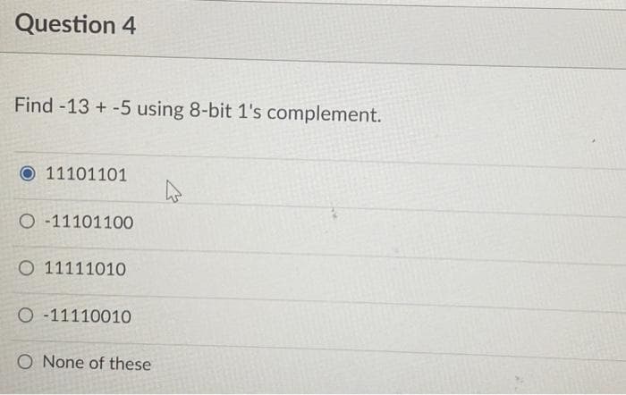 Question 4
Find -13 + -5 using 8-bit 1's complement.
O 11101101
O-11101100
O 11111010
O-11110010
O None of these